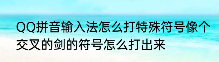 QQ拼音输入法怎么打特殊符号像个交叉的剑的符号怎么打出来