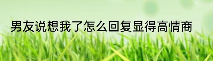 男友说想我了怎么回复显得高情商