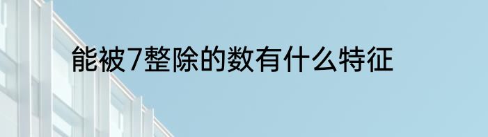 能被7整除的数有什么特征