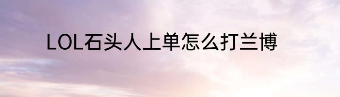 LOL石头人上单怎么打兰博
