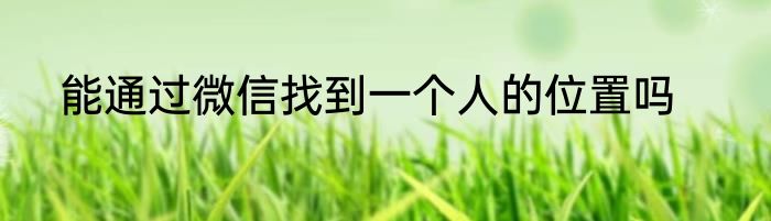 能通过微信找到一个人的位置吗