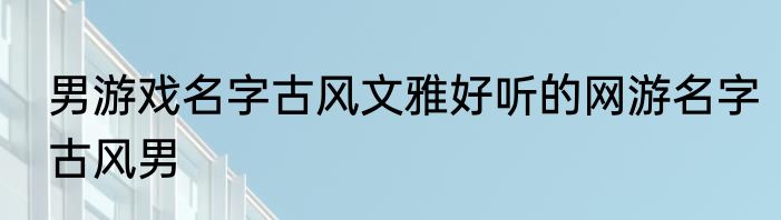 男游戏名字古风文雅好听的网游名字古风男