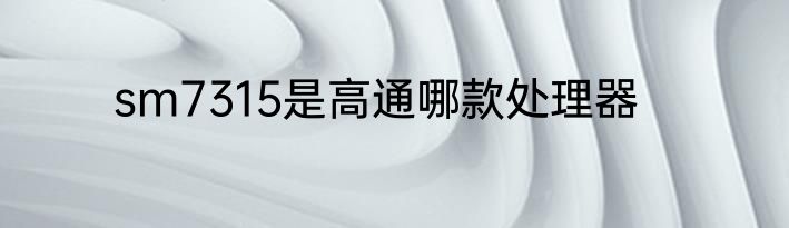sm7315是高通哪款处理器