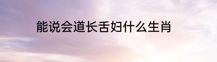 能说会道长舌妇什么生肖