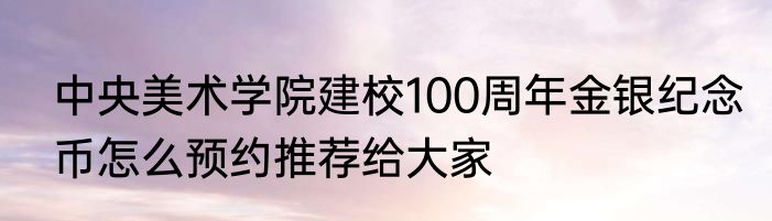 中央美术学院建校100周年金银纪念币怎么预约推荐给大家