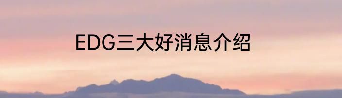 EDG三大好消息介绍