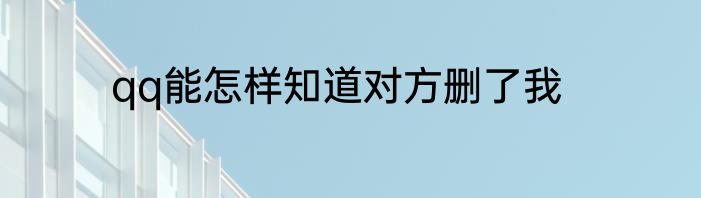 qq能怎样知道对方删了我