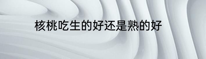 核桃吃生的好还是熟的好