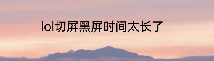 lol切屏黑屏时间太长了