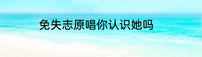 免失志原唱你认识她吗