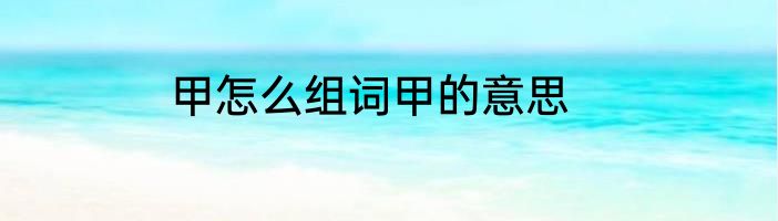 甲怎么组词甲的意思