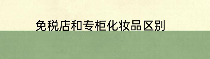免税店和专柜化妆品区别