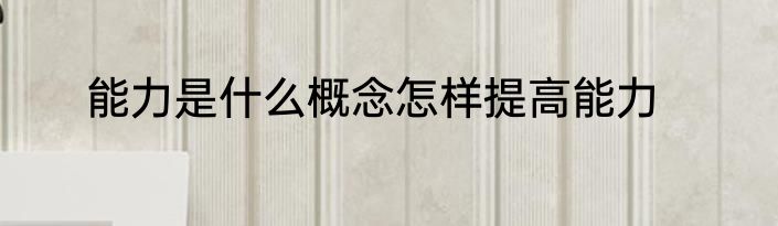 能力是什么概念怎样提高能力