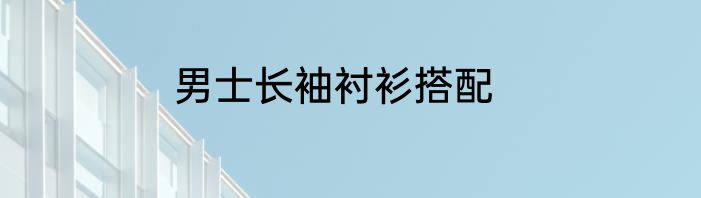 男士长袖衬衫搭配