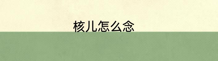 核儿怎么念
