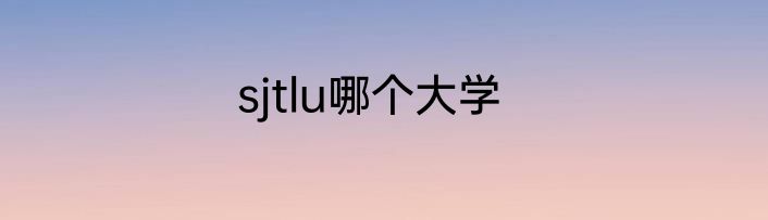 sjtlu哪个大学