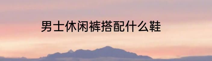 男士休闲裤搭配什么鞋