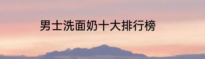 男士洗面奶十大排行榜