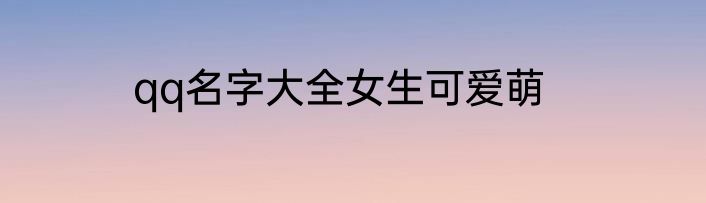 qq名字大全女生可爱萌
