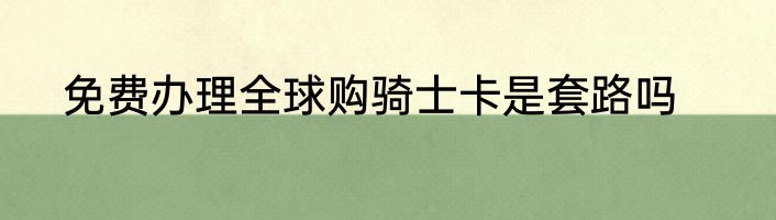 免费办理全球购骑士卡是套路吗