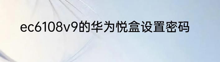 ec6108v9的华为悦盒设置密码