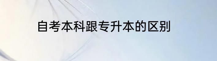 自考本科跟专升本的区别