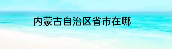 内蒙古自治区省市在哪