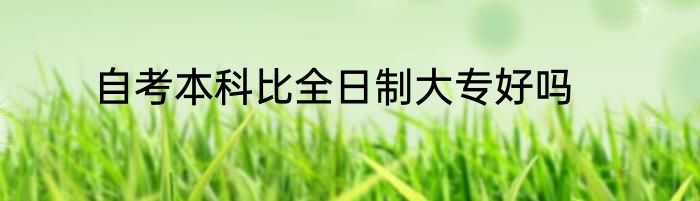 自考本科比全日制大专好吗