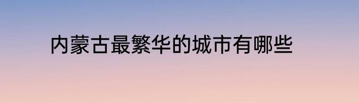 内蒙古最繁华的城市有哪些