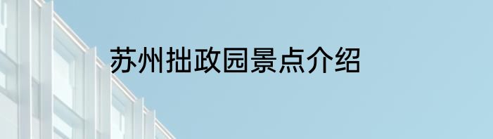 苏州拙政园景点介绍
