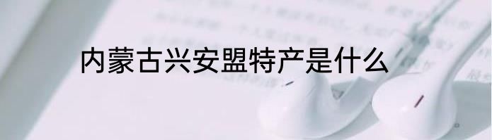 内蒙古兴安盟特产是什么