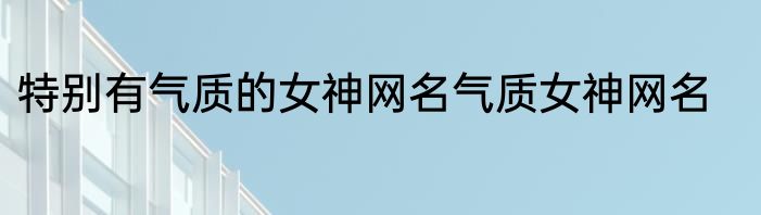 特别有气质的女神网名气质女神网名