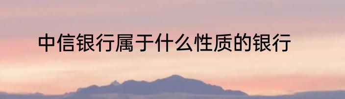 中信银行属于什么性质的银行