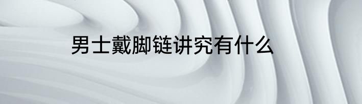 男士戴脚链讲究有什么