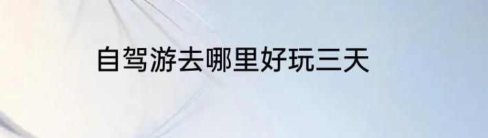 自驾游去哪里好玩三天