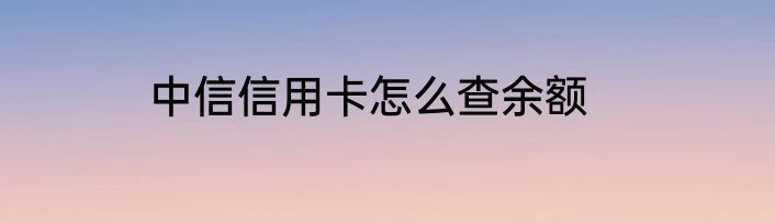 中信信用卡怎么查余额