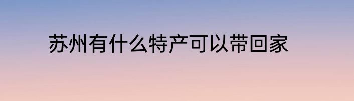 苏州有什么特产可以带回家