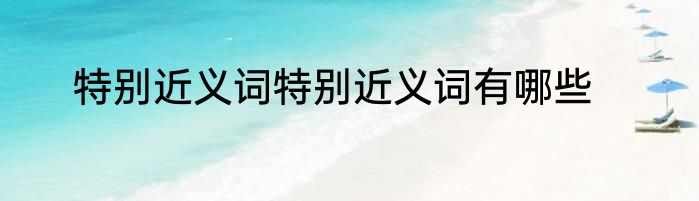 特别近义词特别近义词有哪些