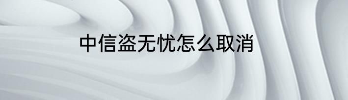 中信盗无忧怎么取消