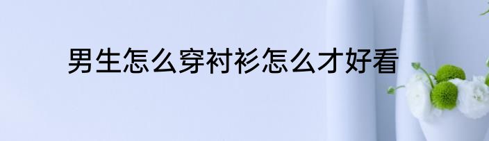 男生怎么穿衬衫怎么才好看