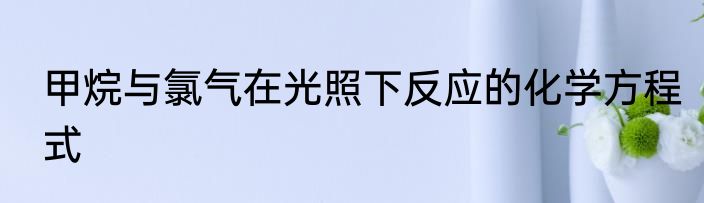 甲烷与氯气在光照下反应的化学方程式
