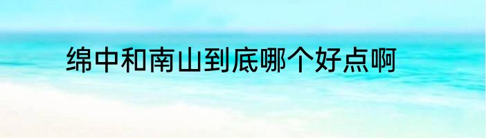 绵中和南山到底哪个好点啊