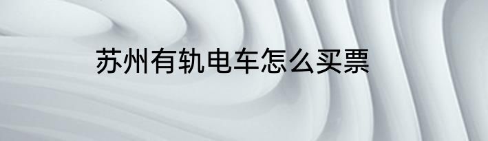 苏州有轨电车怎么买票