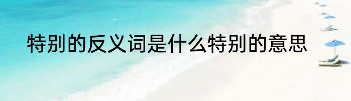 特别的反义词是什么特别的意思