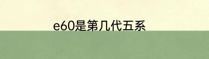 e60是第几代五系