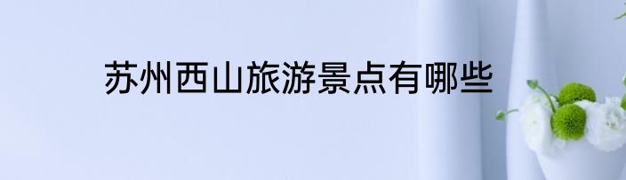 苏州西山旅游景点有哪些