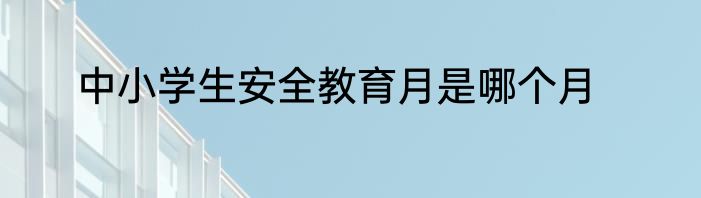 中小学生安全教育月是哪个月