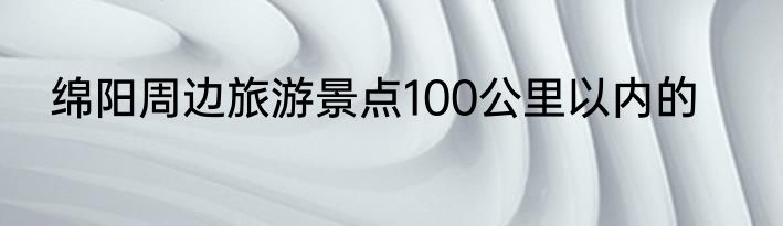 绵阳周边旅游景点100公里以内的