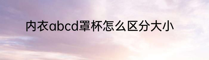 内衣abcd罩杯怎么区分大小