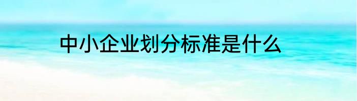 中小企业划分标准是什么